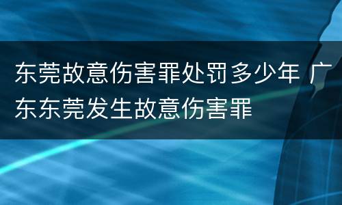 东莞故意伤害罪处罚多少年 广东东莞发生故意伤害罪