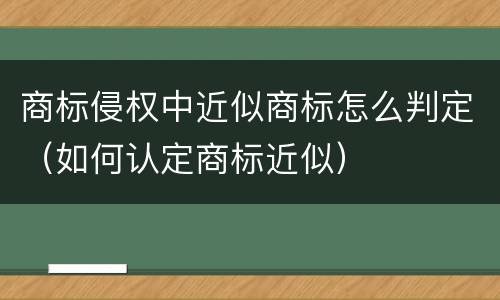商标侵权中近似商标怎么判定（如何认定商标近似）