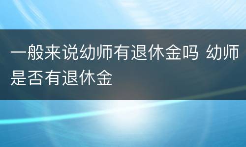 一般来说幼师有退休金吗 幼师是否有退休金