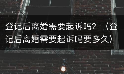 登记后离婚需要起诉吗？（登记后离婚需要起诉吗要多久）