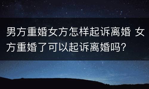 男方重婚女方怎样起诉离婚 女方重婚了可以起诉离婚吗?