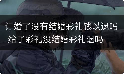 订婚了没有结婚彩礼钱以退吗 给了彩礼没结婚彩礼退吗