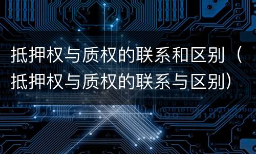抵押权与质权的联系和区别（抵押权与质权的联系与区别）