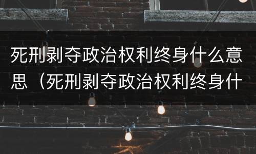 死刑剥夺政治权利终身什么意思（死刑剥夺政治权利终身什么意思一定会死吗还能出来嘛）