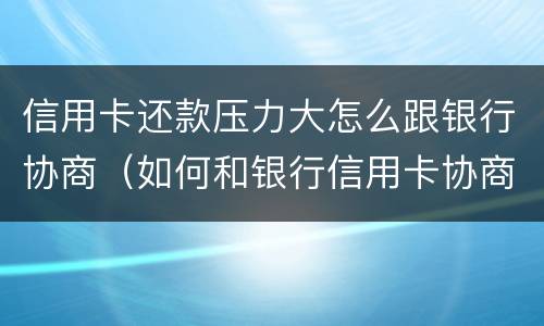 信用卡还款压力大怎么跟银行协商（如何和银行信用卡协商还款）