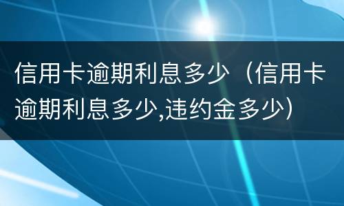 信用卡逾期利息多少（信用卡逾期利息多少,违约金多少）