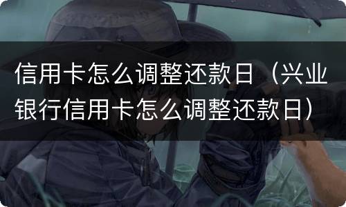 信用卡怎么调整还款日（兴业银行信用卡怎么调整还款日）