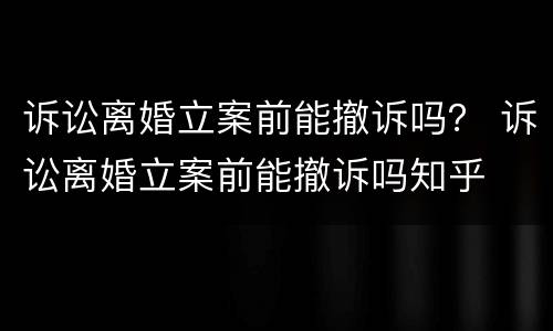 诉讼离婚立案前能撤诉吗？ 诉讼离婚立案前能撤诉吗知乎