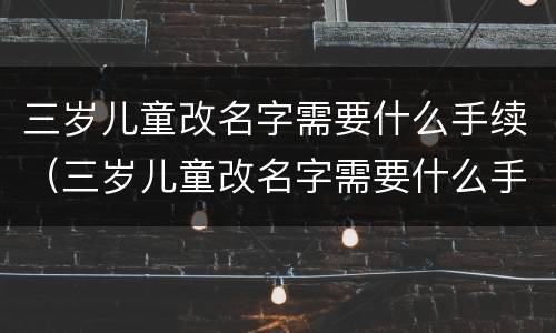 三岁儿童改名字需要什么手续（三岁儿童改名字需要什么手续和证件）