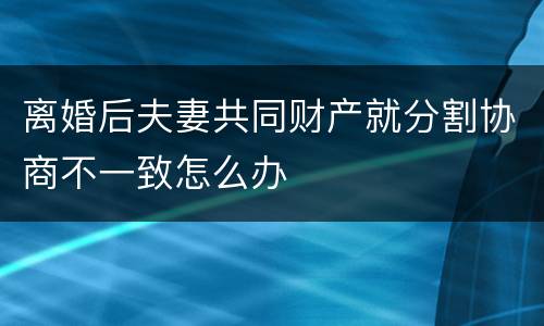 离婚后夫妻共同财产就分割协商不一致怎么办