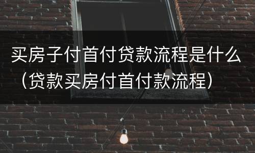 买房子付首付贷款流程是什么（贷款买房付首付款流程）