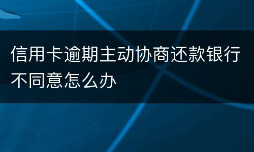 信用卡逾期主动协商还款银行不同意怎么办