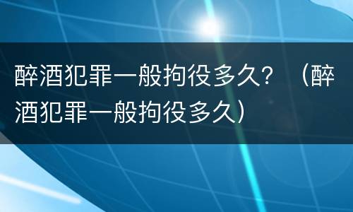 醉酒犯罪一般拘役多久？（醉酒犯罪一般拘役多久）