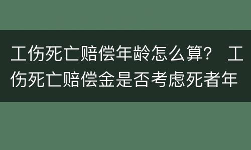 工伤死亡赔偿年龄怎么算？ 工伤死亡赔偿金是否考虑死者年龄的大小
