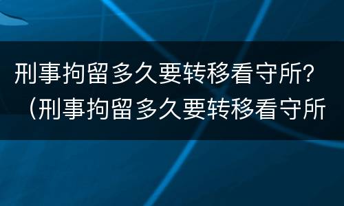 刑事拘留多久要转移看守所？（刑事拘留多久要转移看守所资料）