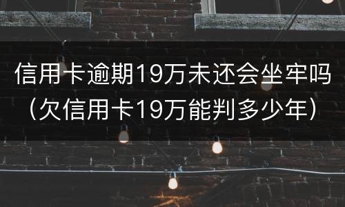 信用卡逾期19万未还会坐牢吗（欠信用卡19万能判多少年）