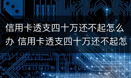 信用卡透支四十万还不起怎么办 信用卡透支四十万还不起怎么办理