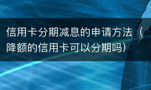 信用卡分期减息的申请方法（降额的信用卡可以分期吗）