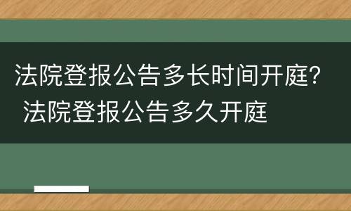 法院登报公告多长时间开庭？ 法院登报公告多久开庭