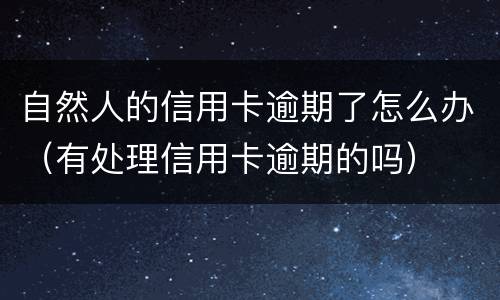 自然人的信用卡逾期了怎么办（有处理信用卡逾期的吗）
