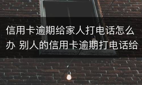 信用卡逾期给家人打电话怎么办 别人的信用卡逾期打电话给我