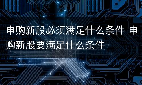 申购新股必须满足什么条件 申购新股要满足什么条件