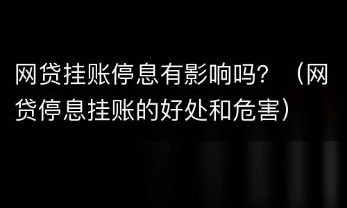 网贷挂账停息有影响吗？（网贷停息挂账的好处和危害）