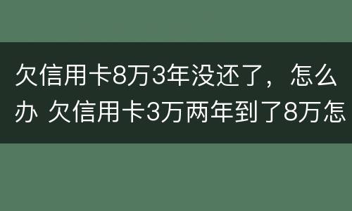欠信用卡8万3年没还了，怎么办 欠信用卡3万两年到了8万怎么办