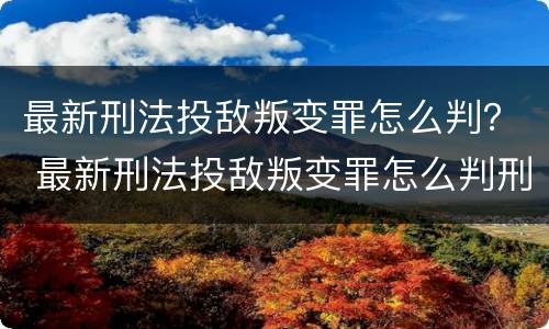 最新刑法投敌叛变罪怎么判？ 最新刑法投敌叛变罪怎么判刑