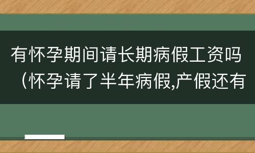 有怀孕期间请长期病假工资吗（怀孕请了半年病假,产假还有工资吗）