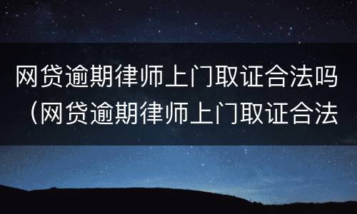 网贷逾期律师上门取证合法吗（网贷逾期律师上门取证合法吗）