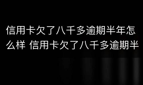 信用卡欠了八千多逾期半年怎么样 信用卡欠了八千多逾期半年怎么样还款
