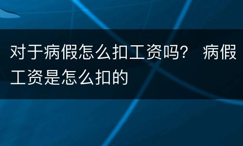对于病假怎么扣工资吗？ 病假工资是怎么扣的