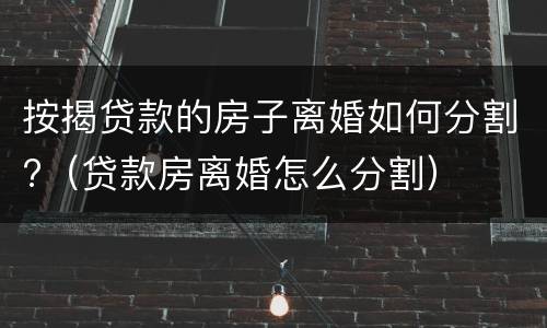 按揭贷款的房子离婚如何分割?（贷款房离婚怎么分割）