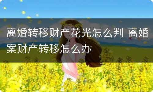 离婚转移财产花光怎么判 离婚案财产转移怎么办