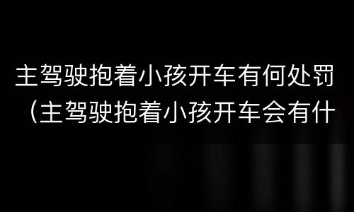 主驾驶抱着小孩开车有何处罚（主驾驶抱着小孩开车会有什么处罚）