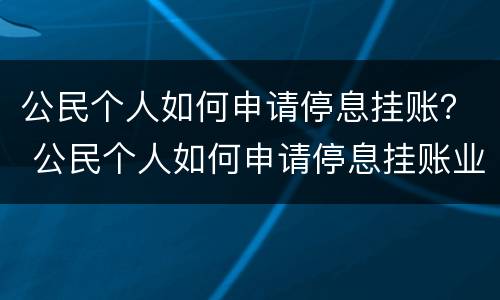公民个人如何申请停息挂账？ 公民个人如何申请停息挂账业务
