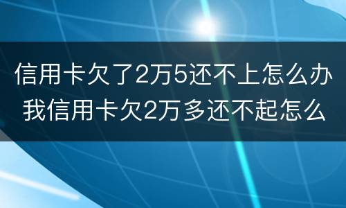 信用卡欠了2万5还不上怎么办 我信用卡欠2万多还不起怎么办