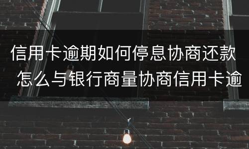 信用卡逾期如何停息协商还款 怎么与银行商量协商信用卡逾期还款事宜