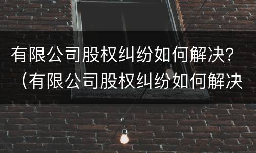 有限公司股权纠纷如何解决？（有限公司股权纠纷如何解决问题）