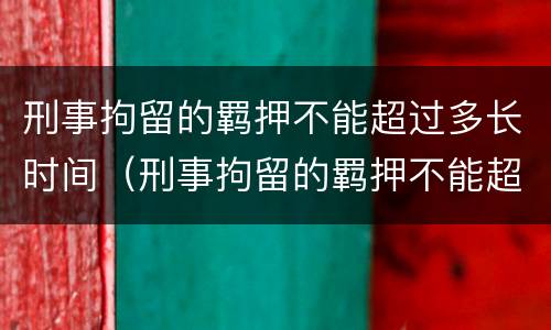 刑事拘留的羁押不能超过多长时间（刑事拘留的羁押不能超过多长时间了）