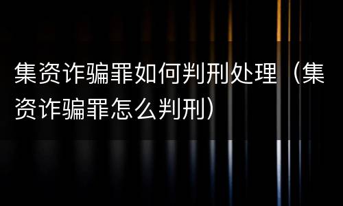 集资诈骗罪如何判刑处理（集资诈骗罪怎么判刑）