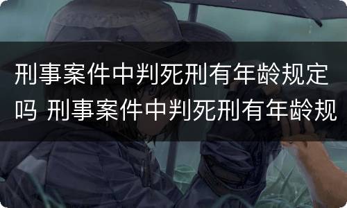 刑事案件中判死刑有年龄规定吗 刑事案件中判死刑有年龄规定吗多少岁