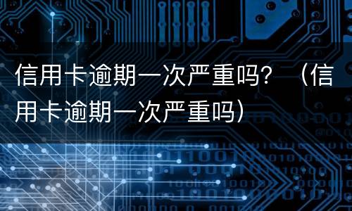 信用卡逾期一次严重吗？（信用卡逾期一次严重吗）