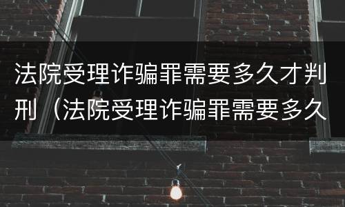 法院受理诈骗罪需要多久才判刑（法院受理诈骗罪需要多久才判刑呢）