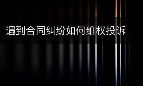 遇到合同纠纷如何维权投诉