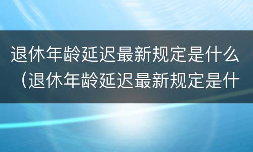 退休年龄延迟最新规定是什么（退休年龄延迟最新规定是什么意思）