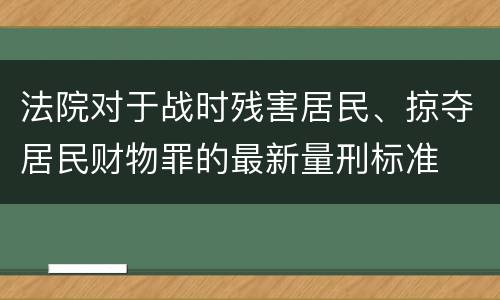 法院对于战时残害居民、掠夺居民财物罪的最新量刑标准