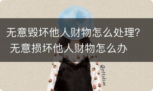 无意毁坏他人财物怎么处理？ 无意损坏他人财物怎么办