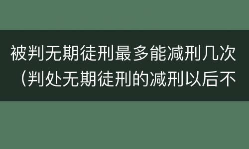 被判无期徒刑最多能减刑几次（判处无期徒刑的减刑以后不能少于多少年）